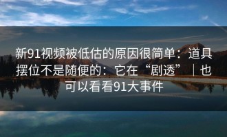 新91视频被低估的原因很简单：道具摆位不是随便的：它在“剧透”｜也可以看看91大事件