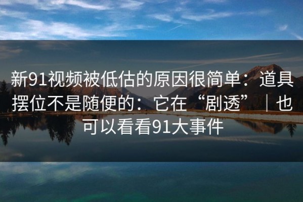 新91视频被低估的原因很简单：道具摆位不是随便的：它在“剧透”｜也可以看看91大事件