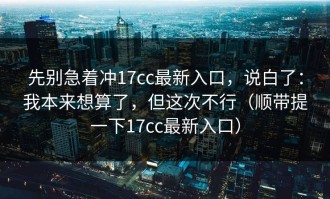 先别急着冲17cc最新入口，说白了：我本来想算了，但这次不行（顺带提一下17cc最新入口）