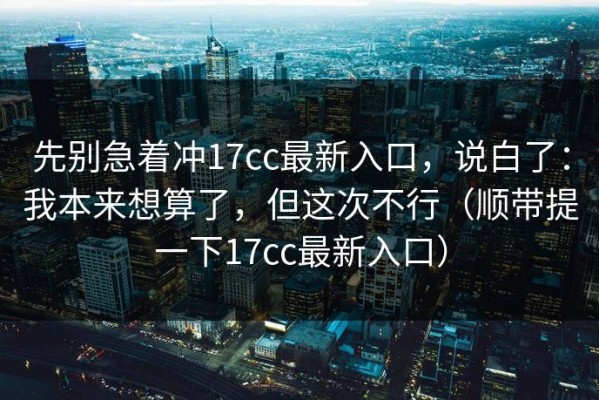 先别急着冲17cc最新入口，说白了：我本来想算了，但这次不行（顺带提一下17cc最新入口）