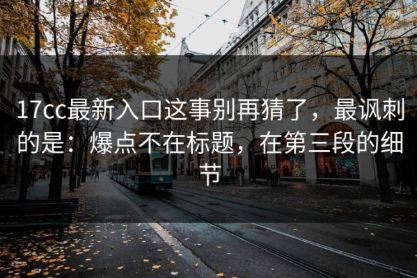 17cc最新入口这事别再猜了，最讽刺的是：爆点不在标题，在第三段的细节