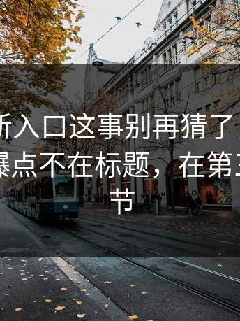 17cc最新入口这事别再猜了，最讽刺的是：爆点不在标题，在第三段的细节