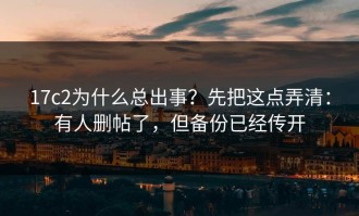 17c2为什么总出事？先把这点弄清：有人删帖了，但备份已经传开