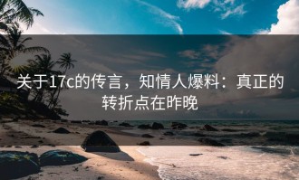 关于17c的传言，知情人爆料：真正的转折点在昨晚