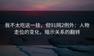 我不太吃这一挂，但91网2例外：人物走位的变化，暗示关系的翻转