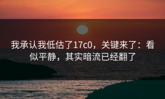 我承认我低估了17c0，关键来了：看似平静，其实暗流已经翻了