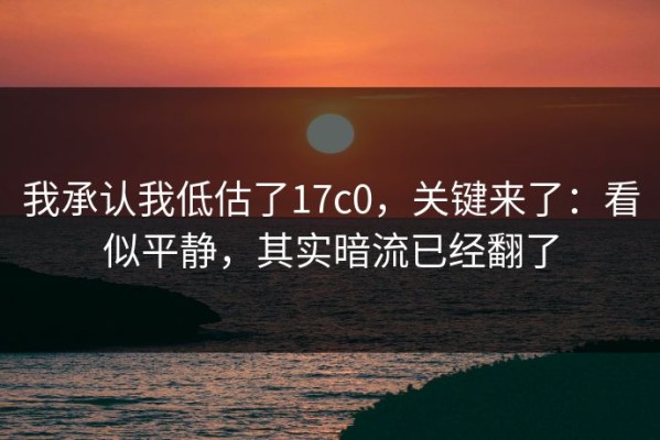 我承认我低估了17c0，关键来了：看似平静，其实暗流已经翻了