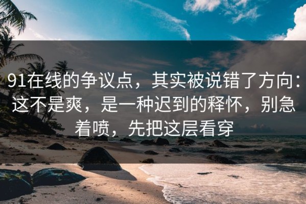 91在线的争议点，其实被说错了方向：这不是爽，是一种迟到的释怀，别急着喷，先把这层看穿