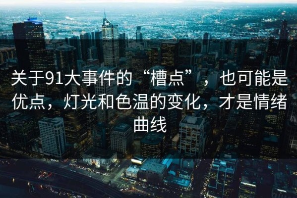 关于91大事件的“槽点”，也可能是优点，灯光和色温的变化，才是情绪曲线