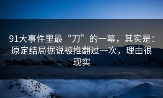 91大事件里最“刀”的一幕，其实是：原定结局据说被推翻过一次，理由很现实