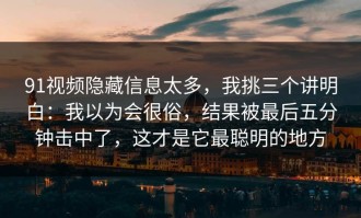 91视频隐藏信息太多，我挑三个讲明白：我以为会很俗，结果被最后五分钟击中了，这才是它最聪明的地方