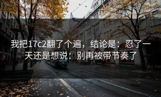 我把17c2翻了个遍，结论是：忍了一天还是想说：别再被带节奏了