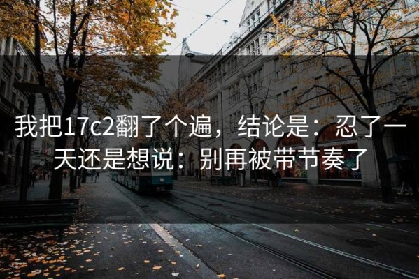 我把17c2翻了个遍，结论是：忍了一天还是想说：别再被带节奏了