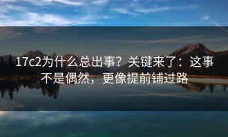 17c2为什么总出事？关键来了：这事不是偶然，更像提前铺过路