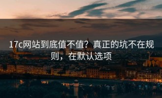 17c网站到底值不值？真正的坑不在规则，在默认选项