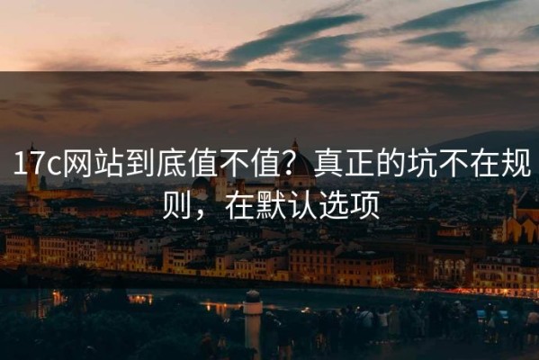 17c网站到底值不值？真正的坑不在规则，在默认选项