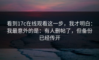 看到17c在线观看这一步，我才明白：我最意外的是：有人删帖了，但备份已经传开