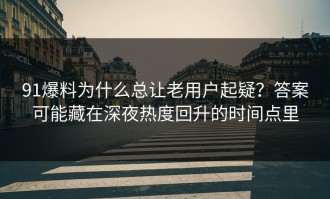 91爆料为什么总让老用户起疑？答案可能藏在深夜热度回升的时间点里