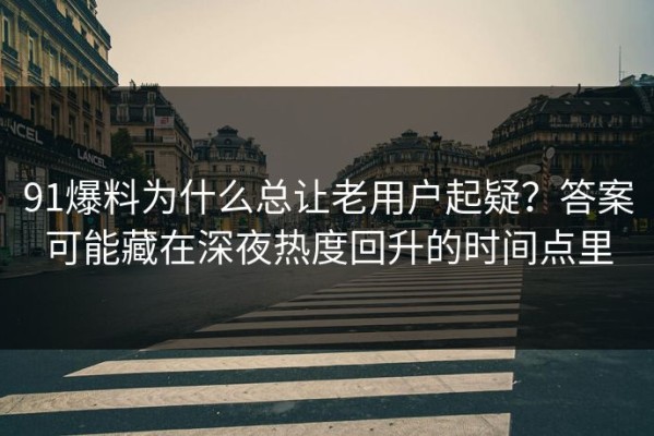 91爆料为什么总让老用户起疑？答案可能藏在深夜热度回升的时间点里