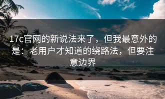 17c官网的新说法来了，但我最意外的是：老用户才知道的绕路法，但要注意边界