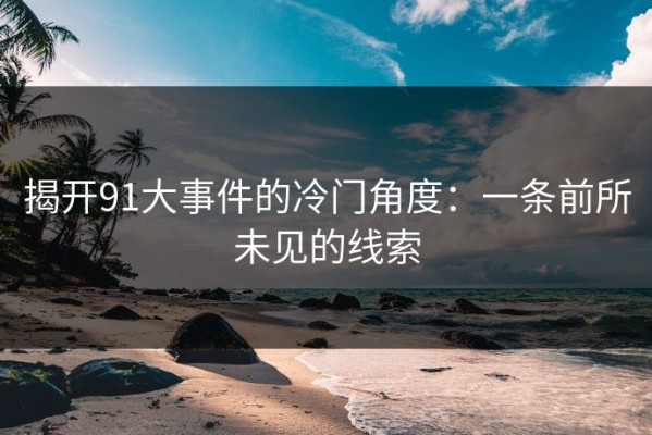揭开91大事件的冷门角度：一条前所未见的线索