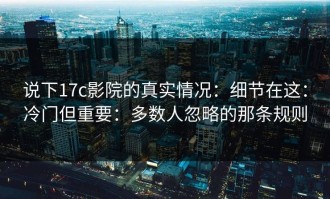 说下17c影院的真实情况：细节在这：冷门但重要：多数人忽略的那条规则
