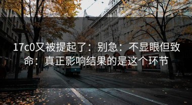 17c0又被提起了：别急：不显眼但致命：真正影响结果的是这个环节