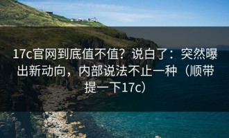 17c官网到底值不值？说白了：突然曝出新动向，内部说法不止一种（顺带提一下17c）