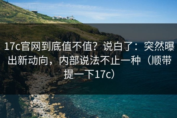 17c官网到底值不值？说白了：突然曝出新动向，内部说法不止一种（顺带提一下17c）