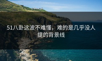 51八卦这波不难懂，难的是几乎没人提的背景线