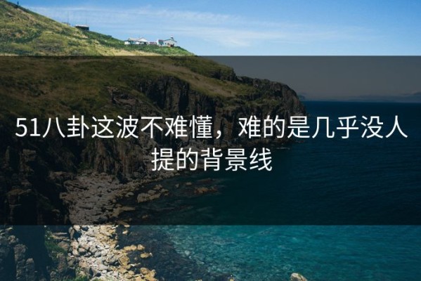 51八卦这波不难懂，难的是几乎没人提的背景线