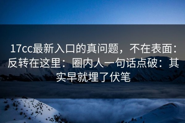 17cc最新入口的真问题，不在表面：反转在这里：圈内人一句话点破：其实早就埋了伏笔