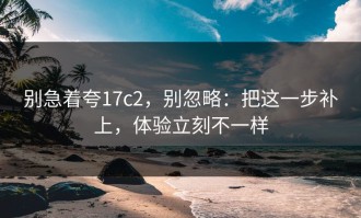 别急着夸17c2，别忽略：把这一步补上，体验立刻不一样
