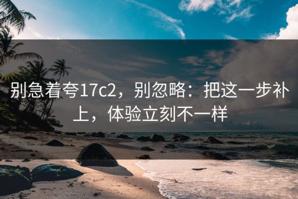 别急着夸17c2，别忽略：把这一步补上，体验立刻不一样