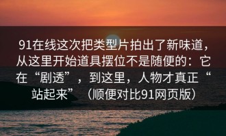 91在线这次把类型片拍出了新味道，从这里开始道具摆位不是随便的：它在“剧透”，到这里，人物才真正“站起来”（顺便对比91网页版）