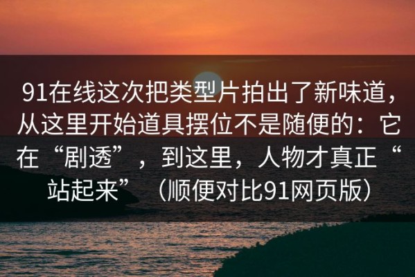 91在线这次把类型片拍出了新味道，从这里开始道具摆位不是随便的：它在“剧透”，到这里，人物才真正“站起来”（顺便对比91网页版）