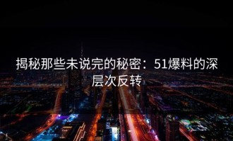 揭秘那些未说完的秘密：51爆料的深层次反转