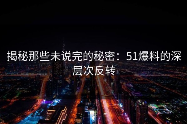 揭秘那些未说完的秘密：51爆料的深层次反转