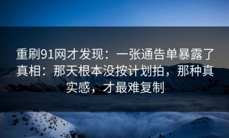 重刷91网才发现：一张通告单暴露了真相：那天根本没按计划拍，那种真实感，才最难复制