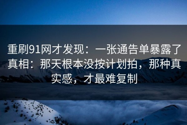 重刷91网才发现：一张通告单暴露了真相：那天根本没按计划拍，那种真实感，才最难复制