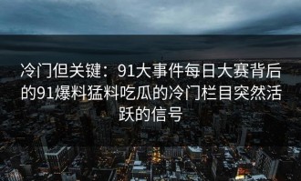 冷门但关键：91大事件每日大赛背后的91爆料猛料吃瓜的冷门栏目突然活跃的信号