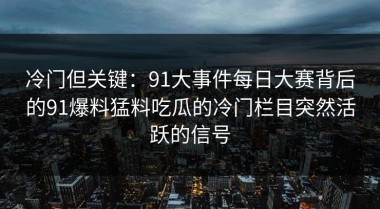 冷门但关键：91大事件每日大赛背后的91爆料猛料吃瓜的冷门栏目突然活跃的信号