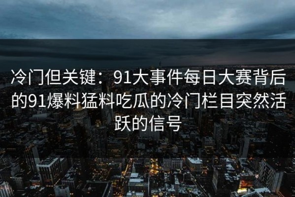冷门但关键：91大事件每日大赛背后的91爆料猛料吃瓜的冷门栏目突然活跃的信号