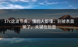 17c这波节奏，懂的人都懂：别被表面骗了，关键在后面