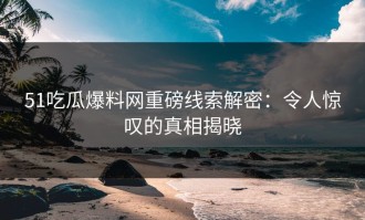 51吃瓜爆料网重磅线索解密：令人惊叹的真相揭晓