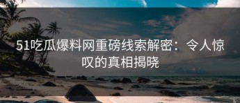 51吃瓜爆料网重磅线索解密：令人惊叹的真相揭晓