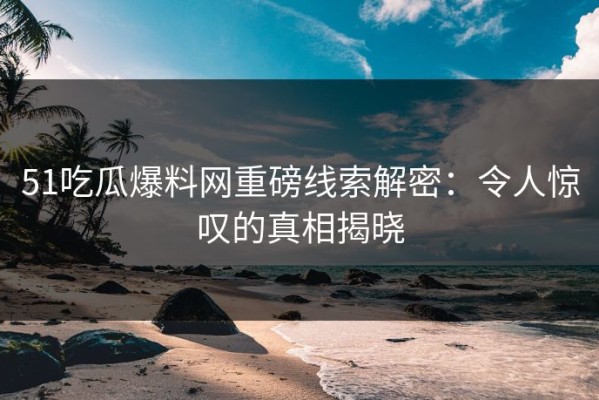 51吃瓜爆料网重磅线索解密：令人惊叹的真相揭晓