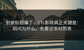 别被标题骗了，17c影院真正关键是：别问为什么，先看这条对照表