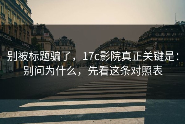 别被标题骗了，17c影院真正关键是：别问为什么，先看这条对照表