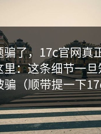 别被标题骗了，17c官网真正关键是：反转在这里：这条细节一旦知道，就很难再被骗（顺带提一下17c网页版）